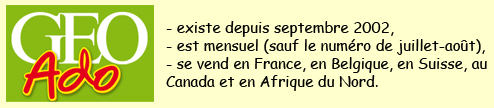 GEO Ado existe depuis septembre 2002, est mensuel (sauf le numéro de juillet-août), se vend en France, en Belgique, en Suisse, au Canada et en Afrique du Nord.
